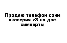 Продаю телефон сони иксперия z3 на две симкарты 